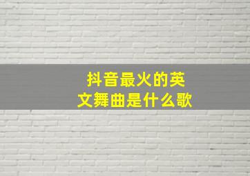 抖音最火的英文舞曲是什么歌