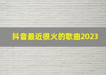 抖音最近很火的歌曲2023