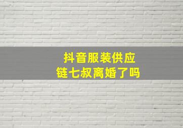 抖音服装供应链七叔离婚了吗