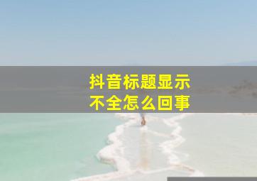 抖音标题显示不全怎么回事