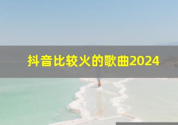 抖音比较火的歌曲2024