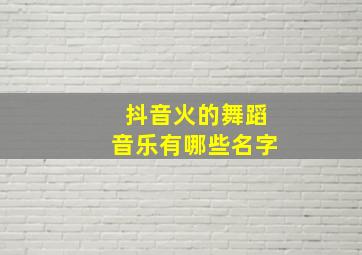 抖音火的舞蹈音乐有哪些名字