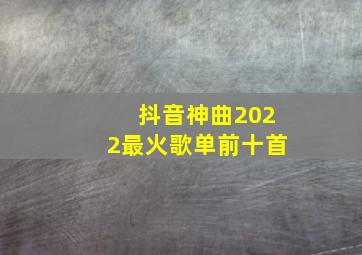 抖音神曲2022最火歌单前十首