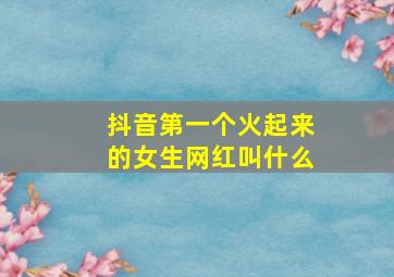 抖音第一个火起来的女生网红叫什么