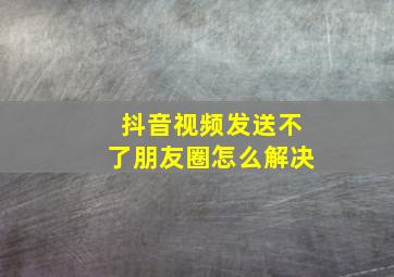 抖音视频发送不了朋友圈怎么解决