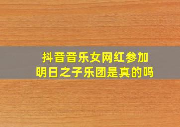 抖音音乐女网红参加明日之子乐团是真的吗