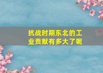 抗战时期东北的工业贡献有多大了呢