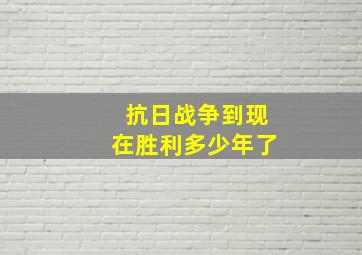 抗日战争到现在胜利多少年了