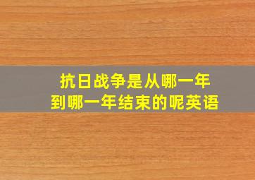 抗日战争是从哪一年到哪一年结束的呢英语