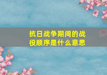 抗日战争期间的战役顺序是什么意思