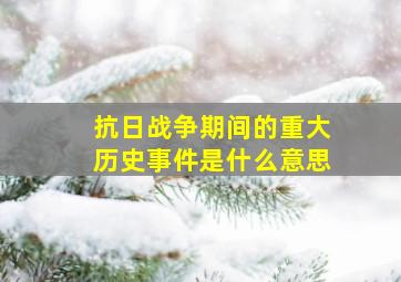 抗日战争期间的重大历史事件是什么意思