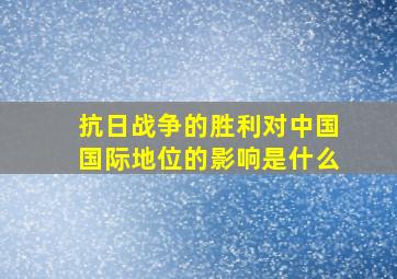 抗日战争的胜利对中国国际地位的影响是什么