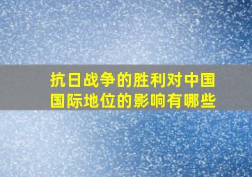 抗日战争的胜利对中国国际地位的影响有哪些