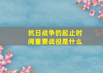 抗日战争的起止时间重要战役是什么