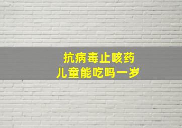 抗病毒止咳药儿童能吃吗一岁