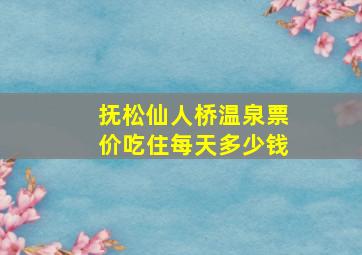 抚松仙人桥温泉票价吃住每天多少钱