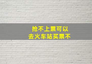 抢不上票可以去火车站买票不