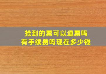 抢到的票可以退票吗有手续费吗现在多少钱