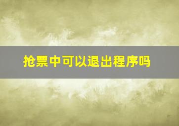 抢票中可以退出程序吗