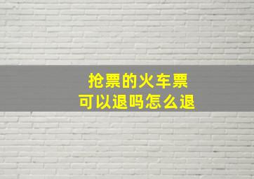 抢票的火车票可以退吗怎么退