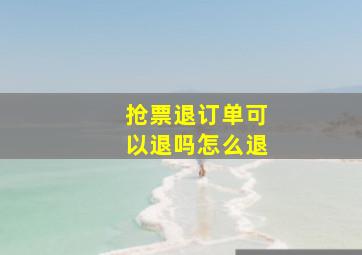 抢票退订单可以退吗怎么退