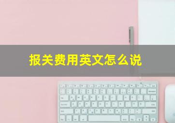 报关费用英文怎么说