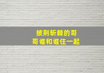 披荆斩棘的哥哥谁和谁住一起