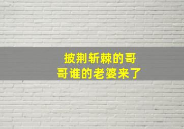 披荆斩棘的哥哥谁的老婆来了