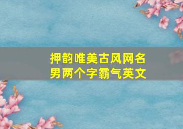 押韵唯美古风网名男两个字霸气英文