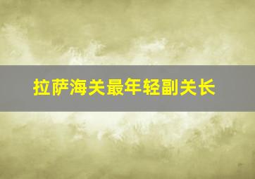 拉萨海关最年轻副关长