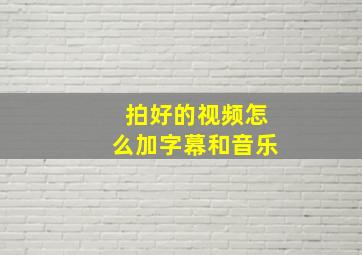 拍好的视频怎么加字幕和音乐