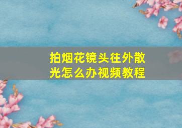 拍烟花镜头往外散光怎么办视频教程