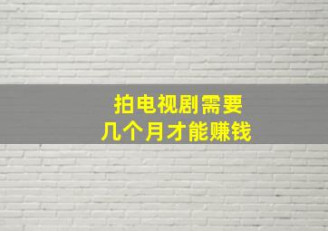 拍电视剧需要几个月才能赚钱