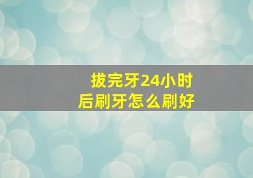 拔完牙24小时后刷牙怎么刷好