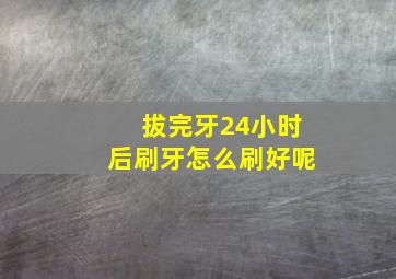 拔完牙24小时后刷牙怎么刷好呢