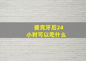 拔完牙后24小时可以吃什么