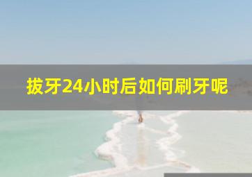 拔牙24小时后如何刷牙呢