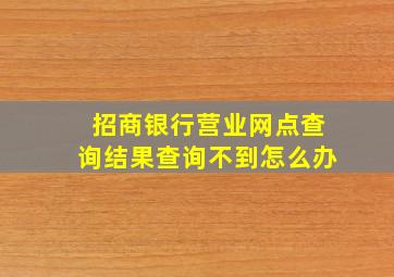 招商银行营业网点查询结果查询不到怎么办