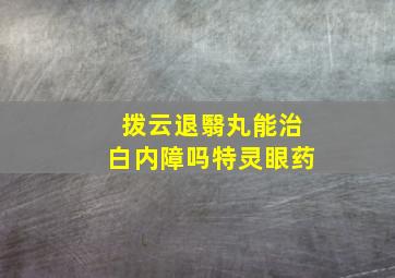 拨云退翳丸能治白内障吗特灵眼药