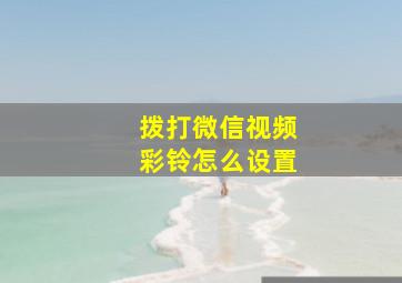 拨打微信视频彩铃怎么设置