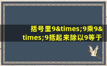 括号里9×9乘9×9括起来除以9等于几