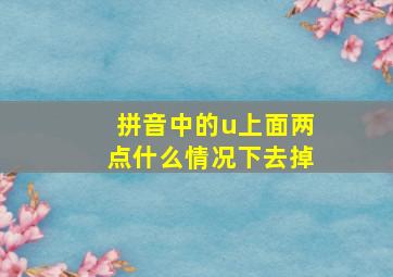 拼音中的u上面两点什么情况下去掉