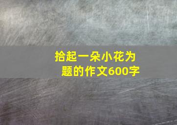 拾起一朵小花为题的作文600字