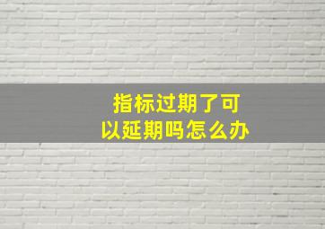 指标过期了可以延期吗怎么办