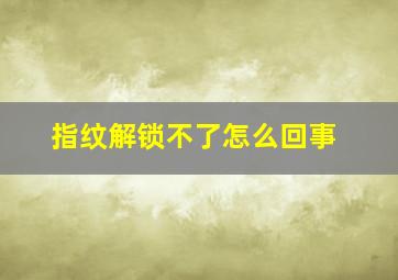 指纹解锁不了怎么回事