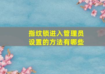 指纹锁进入管理员设置的方法有哪些