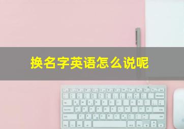 换名字英语怎么说呢