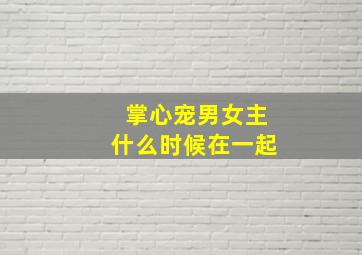 掌心宠男女主什么时候在一起