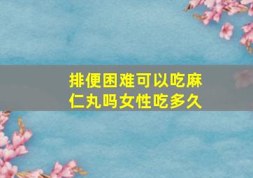 排便困难可以吃麻仁丸吗女性吃多久