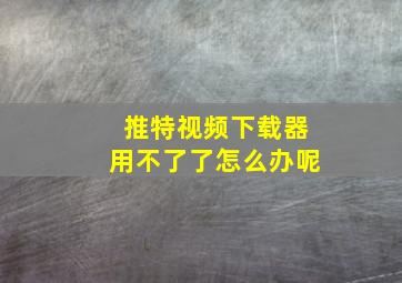 推特视频下载器用不了了怎么办呢